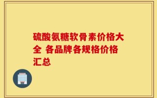 硫酸氨糖软骨素价格大全 各品牌各规格价格汇总