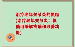 治疗老年关节炎的氨糖(治疗老年关节炎：氨糖可缓解疼痛和改善功能)