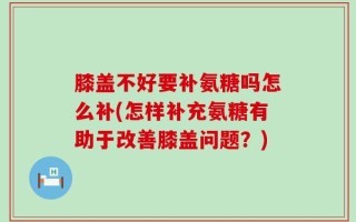 膝盖不好要补氨糖吗怎么补(怎样补充氨糖有助于改善膝盖问题？)