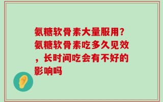 氨糖软骨素大量服用？氨糖软骨素吃多久见效，长时间吃会有不好的影响吗