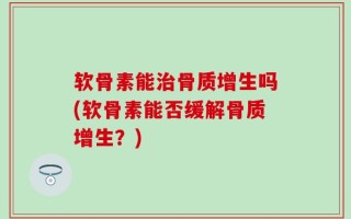 软骨素能治骨质增生吗(软骨素能否缓解骨质增生？)
