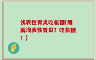 浅表性胃炎吃氨糖(缓解浅表性胃炎？吃氨糖！)