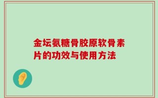 金坛氨糖骨胶原软骨素片的功效与使用方法