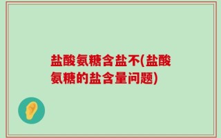 盐酸氨糖含盐不(盐酸氨糖的盐含量问题)