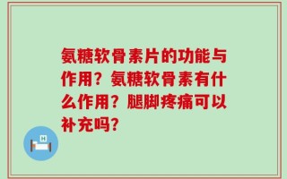 氨糖软骨素片的功能与作用？氨糖软骨素有什么作用？腿脚疼痛可以补充吗？
