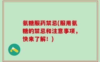 氨糖服药禁忌(服用氨糖的禁忌和注意事项，快来了解！)