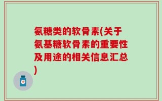 氨糖类的软骨素(关于氨基糖软骨素的重要性及用途的相关信息汇总)