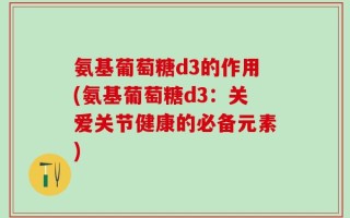 氨基葡萄糖d3的作用(氨基葡萄糖d3：关爱关节健康的必备元素)
