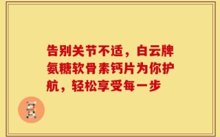 告别关节不适，白云牌氨糖软骨素钙片为你护航，轻松享受每一步