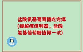 盐酸氨基葡萄糖吃完痒(缓解痒痒利器，盐酸氨基葡萄糖值得一试)