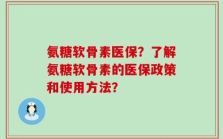 氨糖软骨素医保？了解氨糖软骨素的医保政策和使用方法？