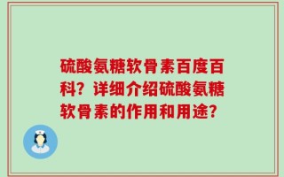 硫酸氨糖软骨素百度百科？详细介绍硫酸氨糖软骨素的作用和用途？