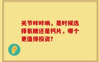 关节咔咔响，是时候选择氨糖还是钙片，哪个更值得投资？