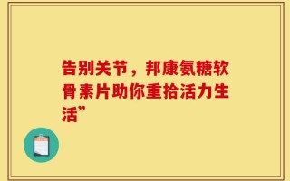 告别关节，邦康氨糖软骨素片助你重拾活力生活”