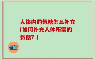 人体内的氨糖怎么补充(如何补充人体所需的氨糖？)