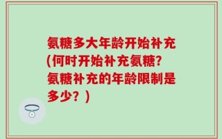 氨糖多大年龄开始补充(何时开始补充氨糖？氨糖补充的年龄限制是多少？)