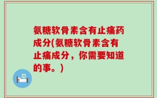 氨糖软骨素含有止痛药成分(氨糖软骨素含有止痛成分，你需要知道的事。)