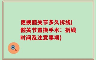 更换髋关节多久拆线(髋关节置换手术：拆线时间及注意事项)