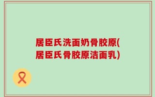 居臣氏洗面奶骨胶原(居臣氏骨胶原洁面乳)