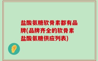 盐酸氨糖软骨素都有品牌(品牌齐全的软骨素盐酸氨糖供应列表)