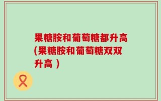 果糖胺和葡萄糖都升高(果糖胺和葡萄糖双双升高 )