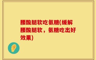 腰酸腿软吃氨糖(缓解腰酸腿软，氨糖吃出好效果)