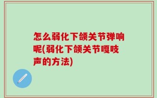 怎么弱化下颌关节弹响呢(弱化下颌关节嘎吱声的方法)