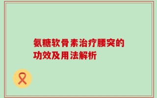 氨糖软骨素治疗腰突的功效及用法解析