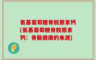氨基葡萄糖骨胶原素钙(氨基葡萄糖骨胶原素钙：骨骼健康的来源)