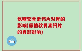 氨糖软骨素钙片对胃的影响(氨糖软骨素钙片的胃部影响)