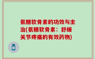 氨糖软骨素的功效与主治(氨糖软骨素：舒缓关节疼痛的有效药物)