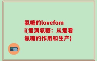 氨糖的lovefomi(爱满氨糖：从爱看氨糖的作用和生产)