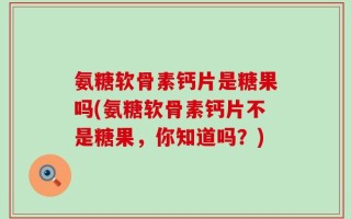 氨糖软骨素钙片是糖果吗(氨糖软骨素钙片不是糖果，你知道吗？)