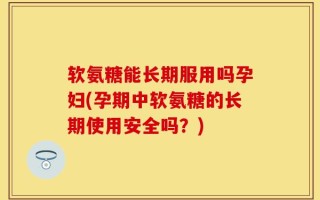 软氨糖能长期服用吗孕妇(孕期中软氨糖的长期使用安全吗？)