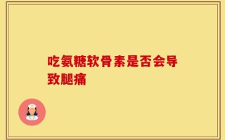 吃氨糖软骨素是否会导致腿痛