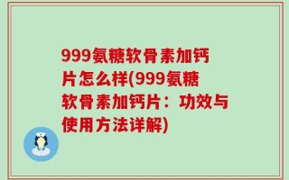 999氨糖软骨素加钙片怎么样(999氨糖软骨素加钙片：功效与使用方法详解)