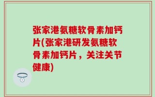 张家港氨糖软骨素加钙片(张家港研发氨糖软骨素加钙片，关注关节健康)
