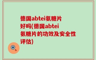 德国abtei氨糖片好吗(德国abtei氨糖片的功效及安全性评估)