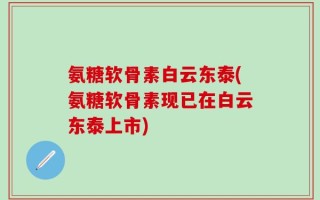 氨糖软骨素白云东泰(氨糖软骨素现已在白云东泰上市)