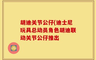 胡迪关节公仔(迪士尼玩具总动员角色胡迪联动关节公仔推出