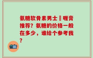 氨糖软骨素男士啫喱膏推荐？氨糖的价格一般在多少，谁给个参考我？