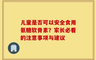 儿童是否可以安全食用氨糖软骨素？家长必看的注意事项与建议