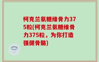 柯克兰氨糖维骨力375粒(柯克兰氨糖维骨力375粒，为你打造强健骨骼)