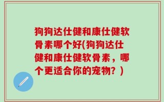 狗狗达仕健和康仕健软骨素哪个好(狗狗达仕健和康仕健软骨素，哪个更适合你的宠物？)
