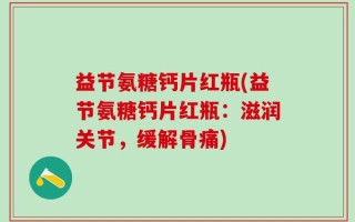 益节氨糖钙片红瓶(益节氨糖钙片红瓶：滋润关节，缓解骨痛)