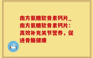 南方氨糖软骨素钙片_南方氨糖软骨素钙片：高效补充关节营养，促进骨骼健康