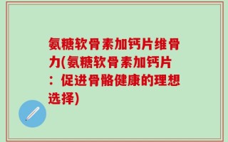 氨糖软骨素加钙片维骨力(氨糖软骨素加钙片：促进骨骼健康的理想选择)