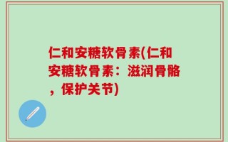 仁和安糖软骨素(仁和安糖软骨素：滋润骨骼，保护关节)