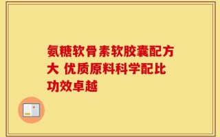 氨糖软骨素软胶囊配方大 优质原料科学配比功效卓越