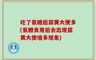 吃了氨糖后尿黄大便多(氨糖食用后会出现尿黄大便增多现象)